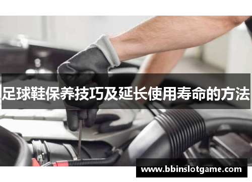 足球鞋保养技巧及延长使用寿命的方法