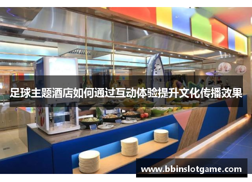 足球主题酒店如何通过互动体验提升文化传播效果